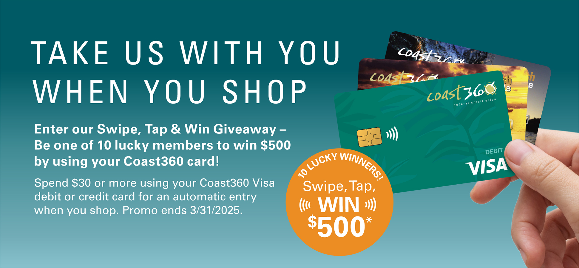 Spend $30 or more using your Coast360 debit or credit card for a chance to win $500. Promo ends March 31, 2025. 